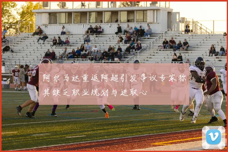 阿尔马达重返阿超引发争议专家称其缺乏职业规划与进取心