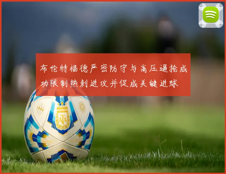 布伦特福德严密防守与高压逼抢成功限制热刺进攻并促成关键进球