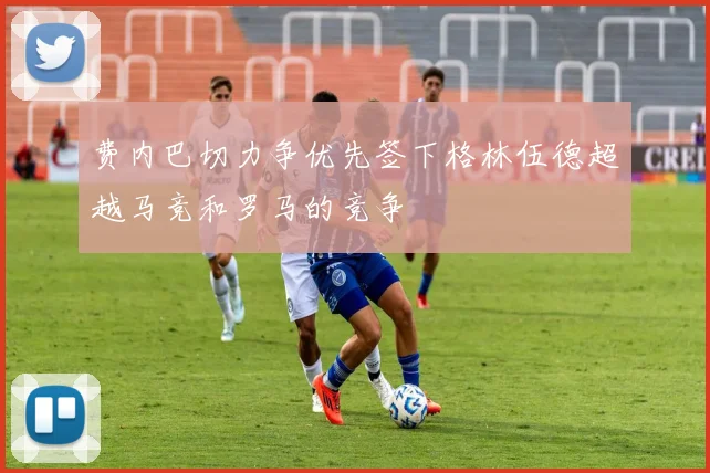 费内巴切力争优先签下格林伍德超越马竞和罗马的竞争