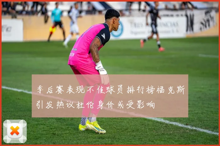 季后赛表现不佳球员排行榜福克斯引发热议杜伦身价或受影响