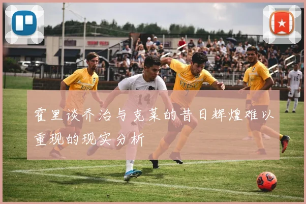 霍里谈乔治与克莱的昔日辉煌难以重现的现实分析