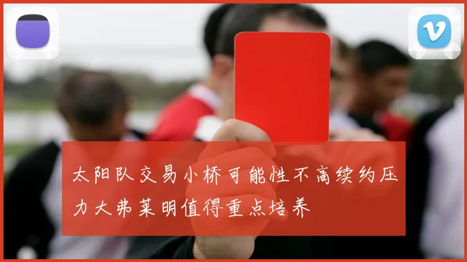 太阳队交易小桥可能性不高续约压力大弗莱明值得重点培养