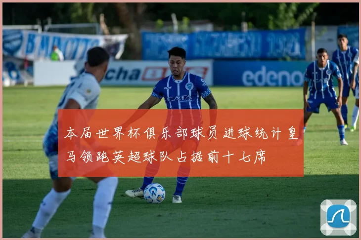 本届世界杯俱乐部球员进球统计皇马领跑英超球队占据前十七席