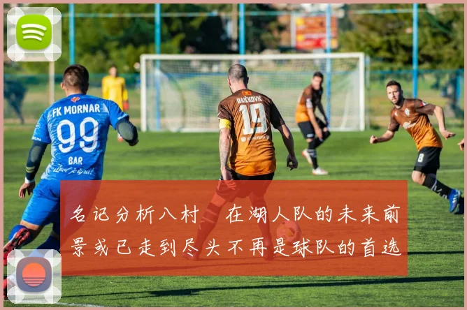 名记分析八村塁在湖人队的未来前景或已走到尽头不再是球队的首选目标