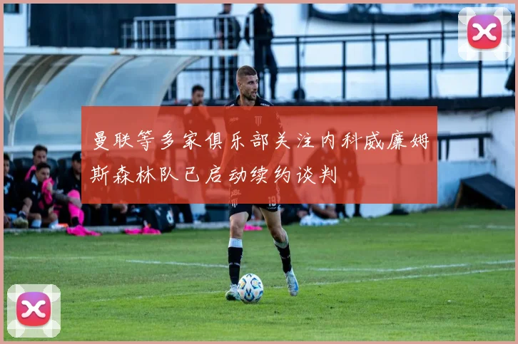 曼联等多家俱乐部关注内科威廉姆斯森林队已启动续约谈判