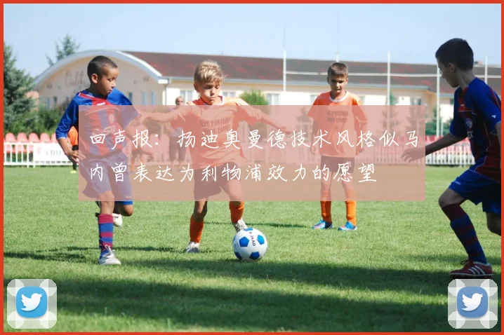 回声报：扬迪奥曼德技术风格似马内曾表达为利物浦效力的愿望