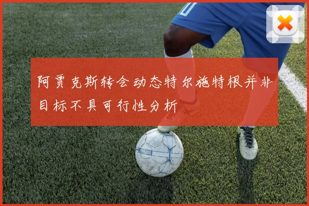 阿贾克斯转会动态特尔施特根并非目标不具可行性分析