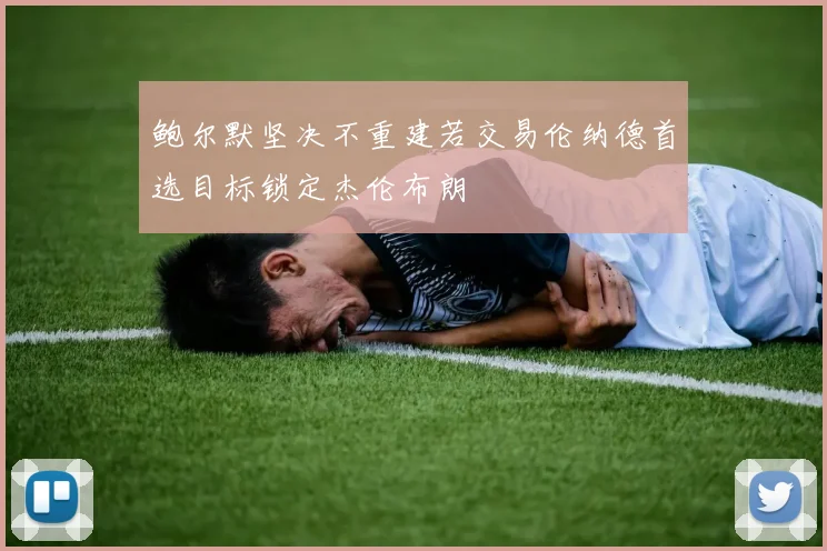 鲍尔默坚决不重建若交易伦纳德首选目标锁定杰伦布朗