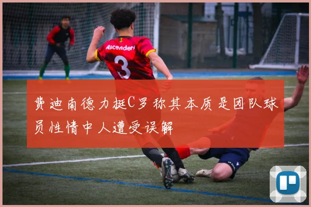 费迪南德力挺C罗称其本质是团队球员性情中人遭受误解