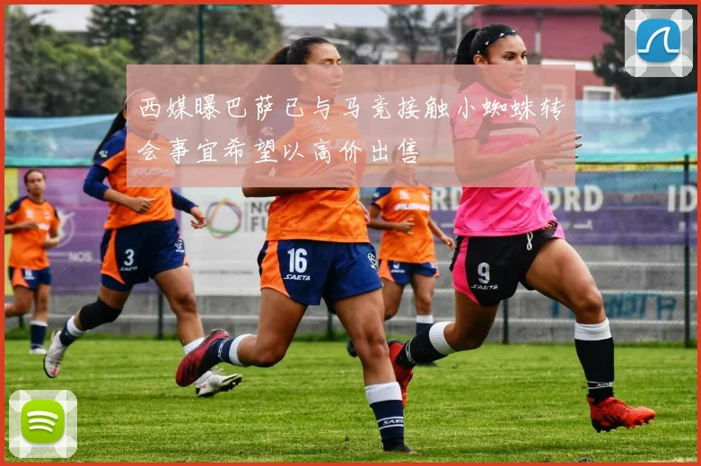 西媒曝巴萨已与马竞接触小蜘蛛转会事宜希望以高价出售