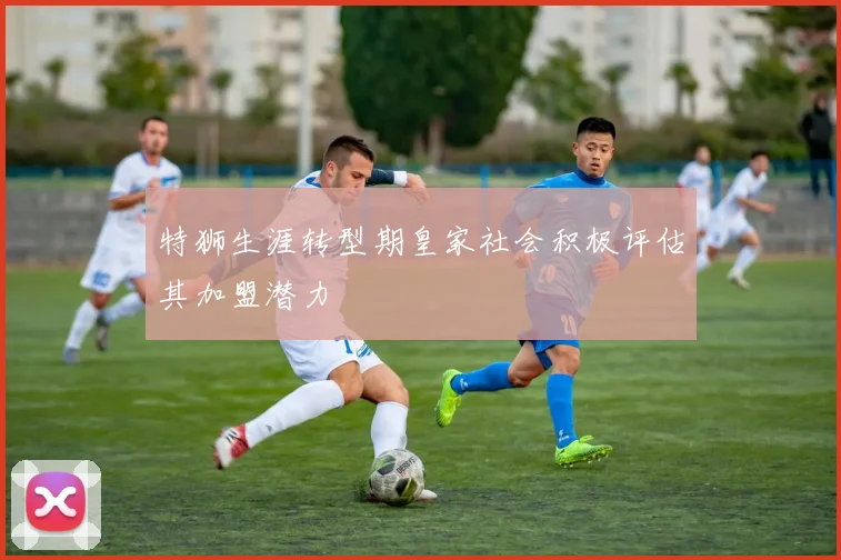 特狮生涯转型期皇家社会积极评估其加盟潜力