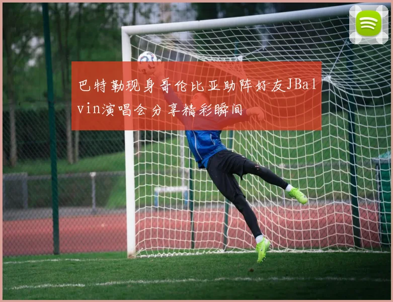 巴特勒现身哥伦比亚助阵好友JBalvin演唱会分享精彩瞬间