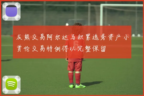 灰熊交易阿尔达马积累选秀资产小贾伦交易特例得以完整保留