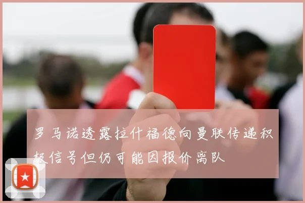 罗马诺透露拉什福德向曼联传递积极信号但仍可能因报价离队
