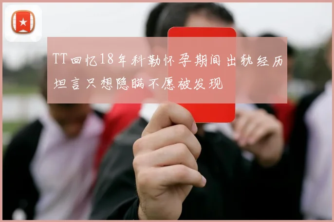 TT回忆18年科勒怀孕期间出轨经历坦言只想隐瞒不愿被发现