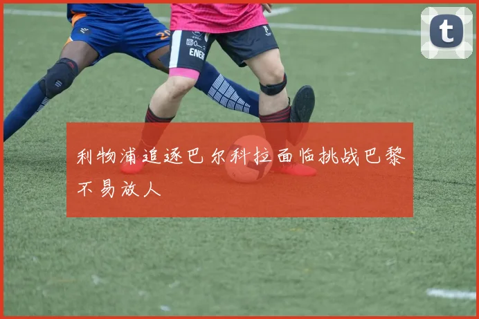 利物浦追逐巴尔科拉面临挑战巴黎不易放人