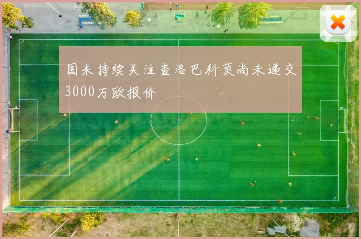 国米持续关注查洛巴科莫尚未递交3000万欧报价