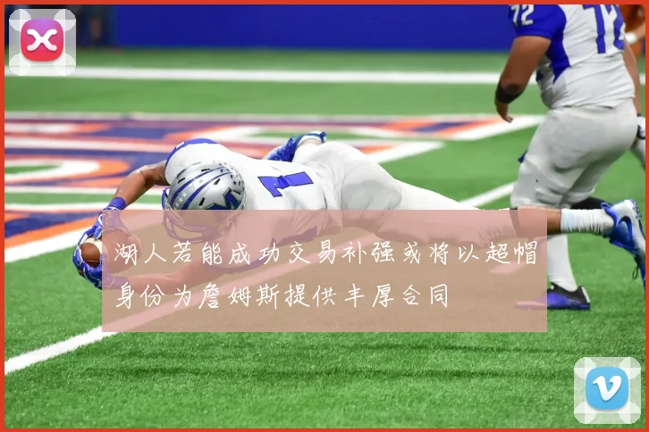 湖人若能成功交易补强或将以超帽身份为詹姆斯提供丰厚合同