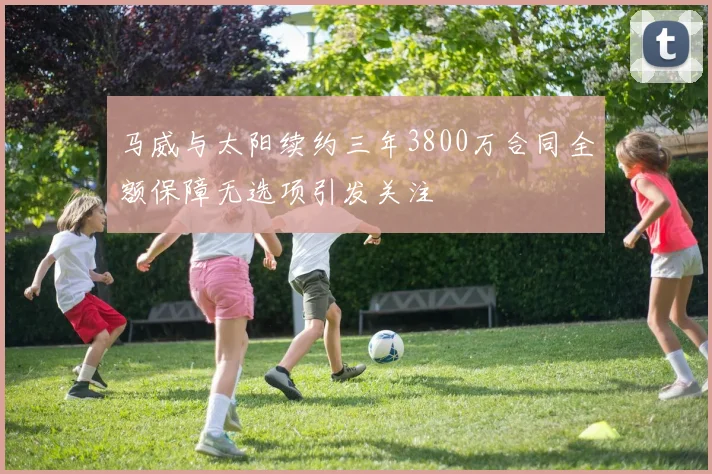马威与太阳续约三年3800万合同全额保障无选项引发关注