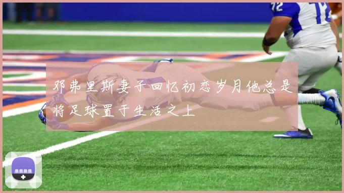 邓弗里斯妻子回忆初恋岁月他总是将足球置于生活之上